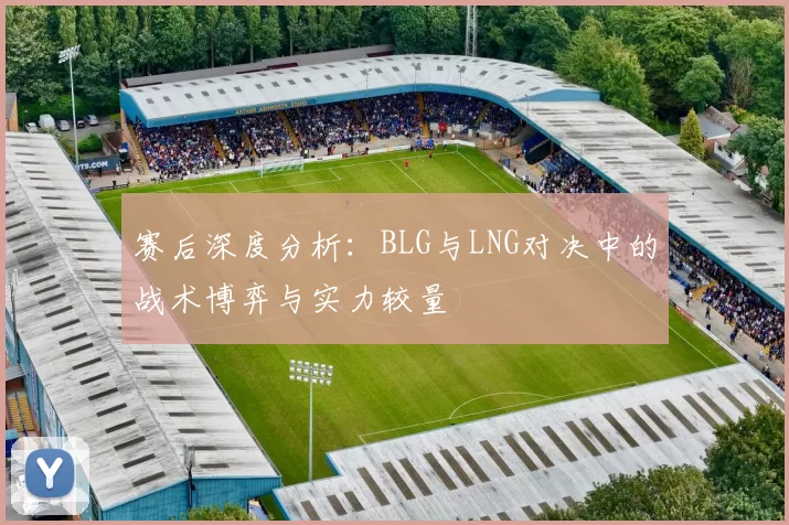 赛后深度分析：BLG与LNG对决中的战术博弈与实力较量