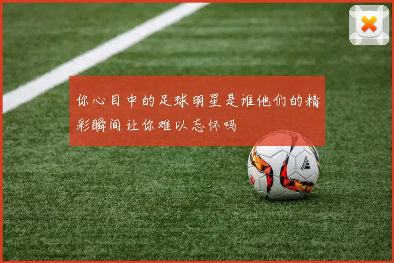 你心目中的足球明星是谁他们的精彩瞬间让你难以忘怀吗
