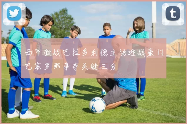 西甲激战巴拉多利德主场迎战豪门巴塞罗那争夺关键三分
