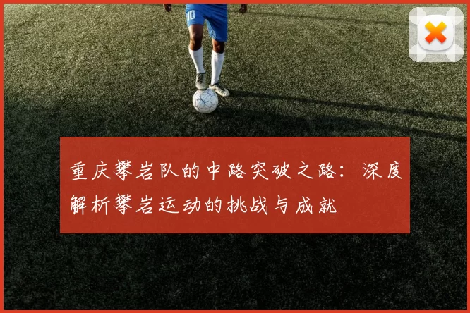重庆攀岩队的中路突破之路：深度解析攀岩运动的挑战与成就
