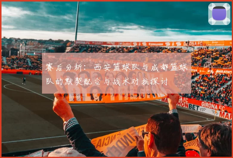 赛后分析：西安篮球队与成都篮球队的默契配合与战术对抗探讨
