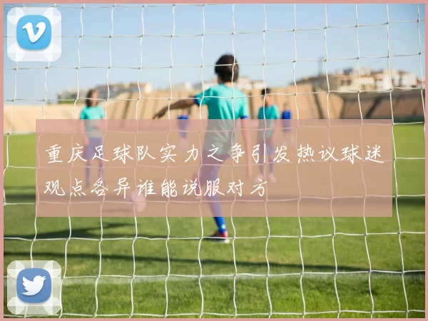 重庆足球队实力之争引发热议球迷观点各异谁能说服对方
