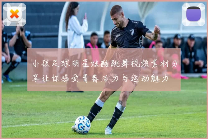 小孩足球明星炫酷跳舞视频素材分享让你感受青春活力与运动魅力