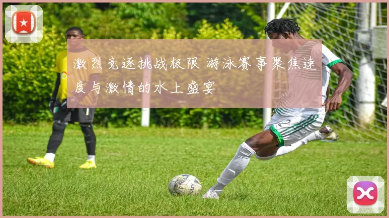 激烈竞逐挑战极限 游泳赛事聚焦速度与激情的水上盛宴