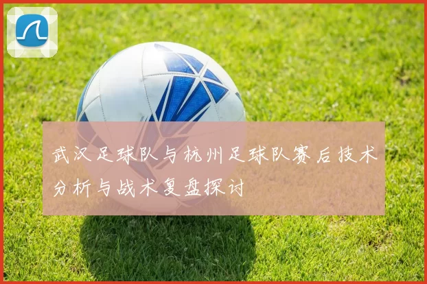 武汉足球队与杭州足球队赛后技术分析与战术复盘探讨