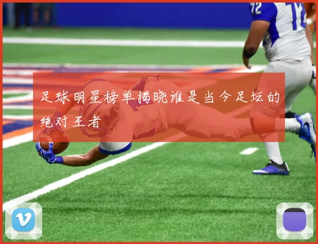 足球明星榜单揭晓谁是当今足坛的绝对王者