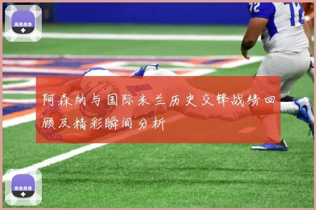 阿森纳与国际米兰历史交锋战绩回顾及精彩瞬间分析