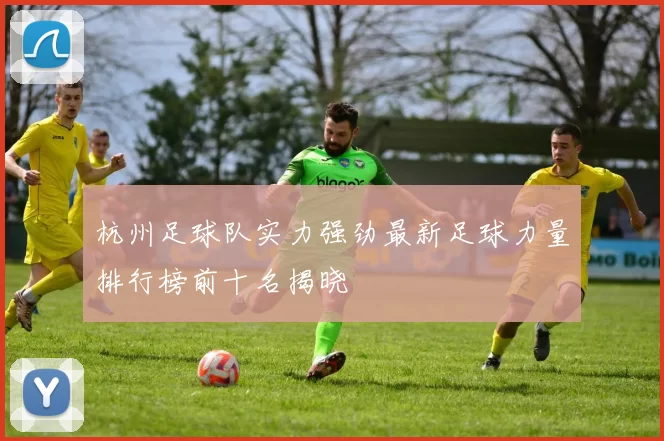 杭州足球队实力强劲最新足球力量排行榜前十名揭晓