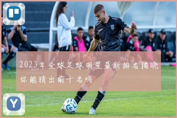 2023年全球足球明星最新排名揭晓你能猜出前十名吗