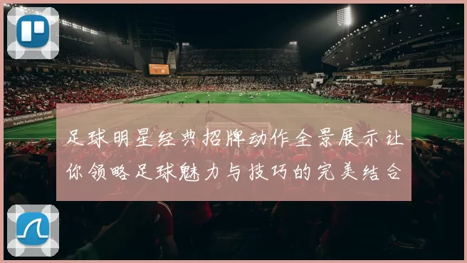 足球明星经典招牌动作全景展示让你领略足球魅力与技巧的完美结合