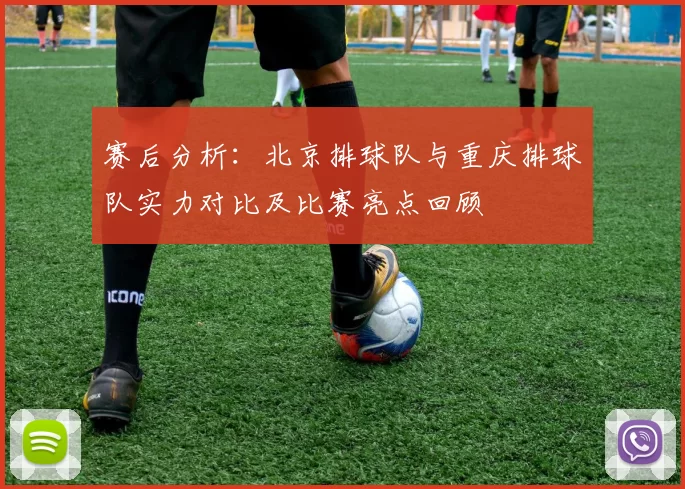 赛后分析：北京排球队与重庆排球队实力对比及比赛亮点回顾