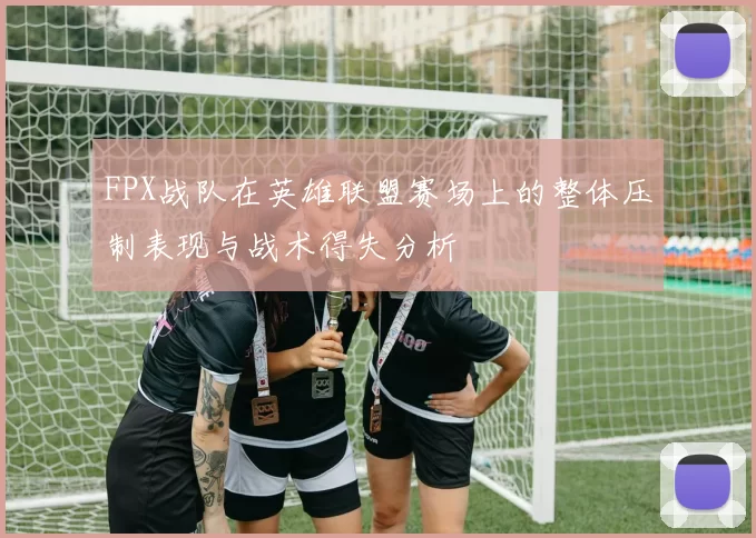 FPX战队在英雄联盟赛场上的整体压制表现与战术得失分析