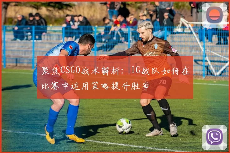 聚焦CSGO战术解析：IG战队如何在比赛中运用策略提升胜率