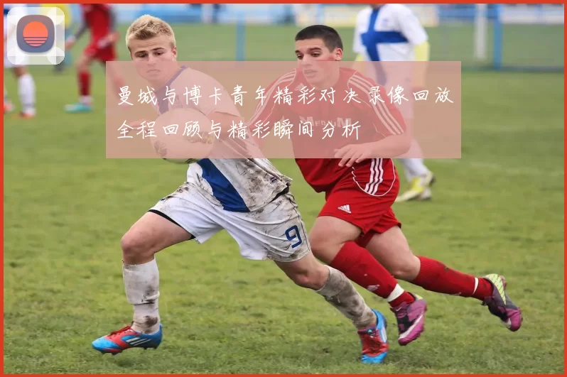 曼城与博卡青年精彩对决录像回放全程回顾与精彩瞬间分析