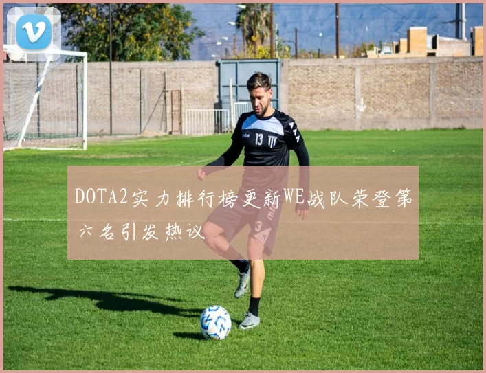 DOTA2实力排行榜更新WE战队荣登第六名引发热议