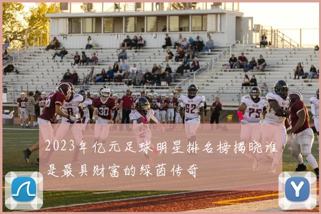2023年亿元足球明星排名榜揭晓谁是最具财富的绿茵传奇