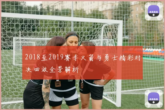 2018至2019赛季火箭与勇士精彩对决回放全景解析