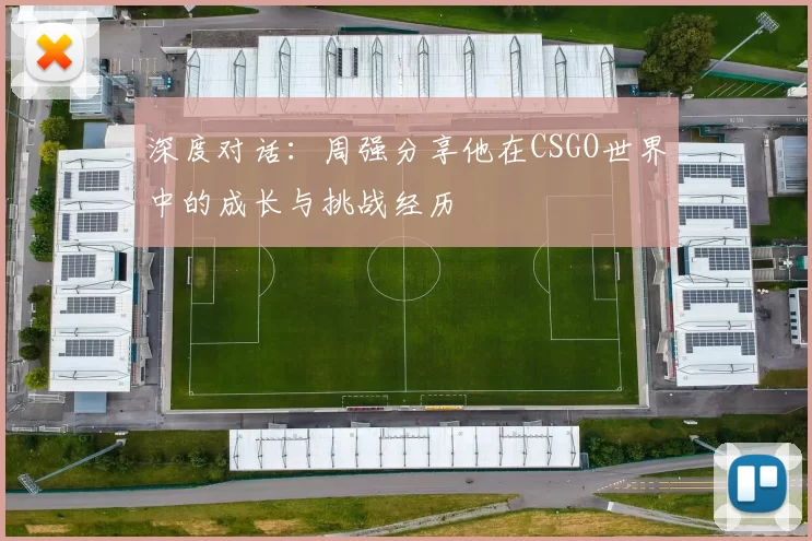 深度对话：周强分享他在CSGO世界中的成长与挑战经历