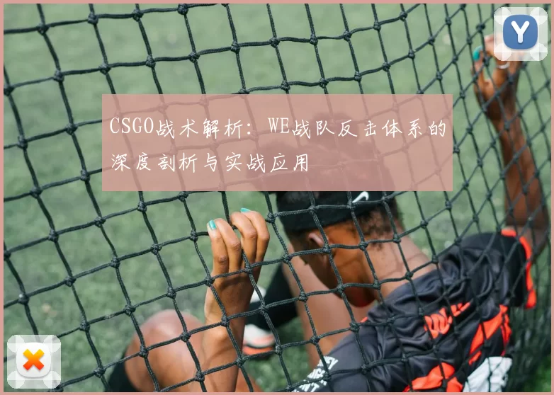 CSGO战术解析：WE战队反击体系的深度剖析与实战应用