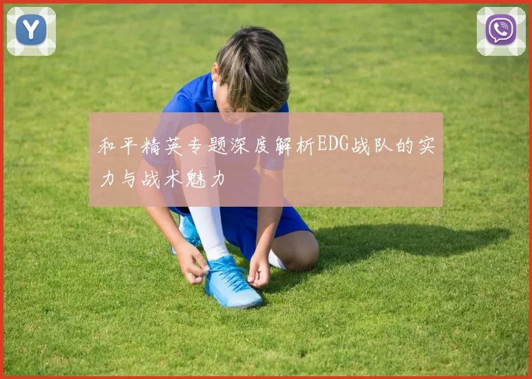和平精英专题深度解析EDG战队的实力与战术魅力