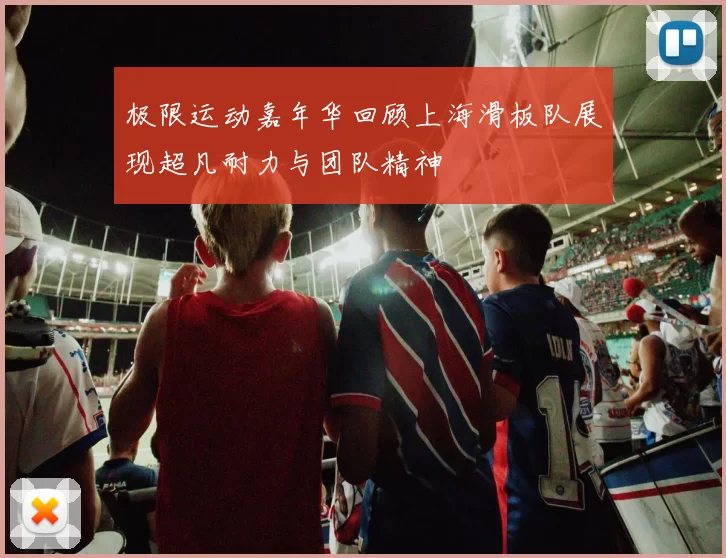 极限运动嘉年华回顾上海滑板队展现超凡耐力与团队精神