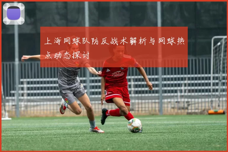 上海网球队防反战术解析与网球热点动态探讨