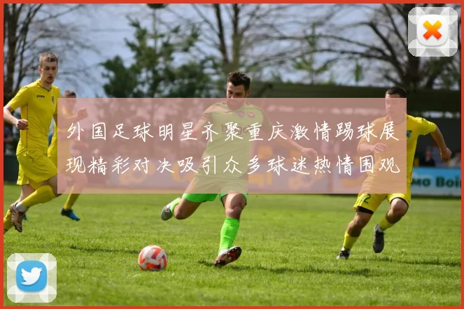 外国足球明星齐聚重庆激情踢球展现精彩对决吸引众多球迷热情围观