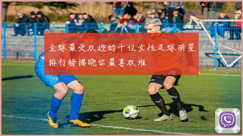 全球最受欢迎的十位女性足球明星排行榜揭晓你最喜欢谁