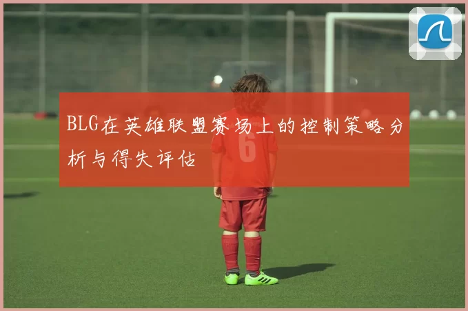 BLG在英雄联盟赛场上的控制策略分析与得失评估