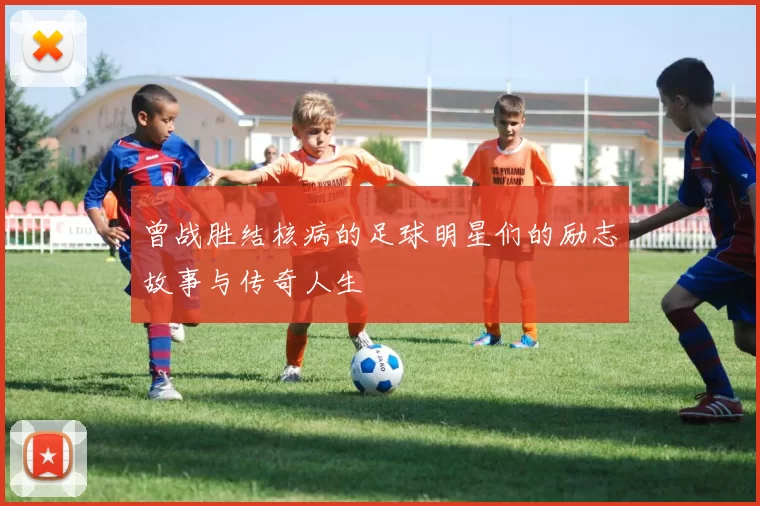 曾战胜结核病的足球明星们的励志故事与传奇人生