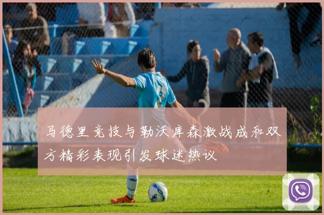 马德里竞技与勒沃库森激战成和双方精彩表现引发球迷热议