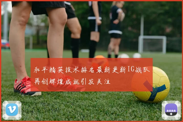 和平精英技术排名最新更新IG战队再创辉煌成就引发关注
