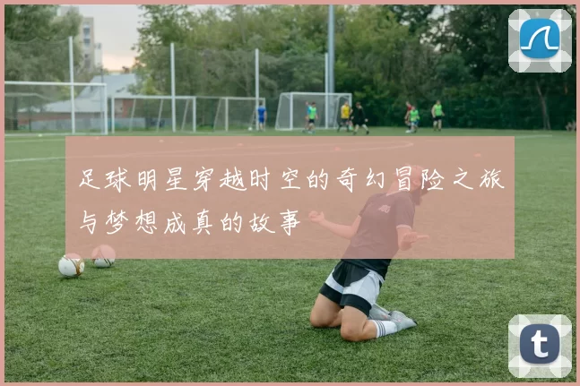 足球明星穿越时空的奇幻冒险之旅与梦想成真的故事