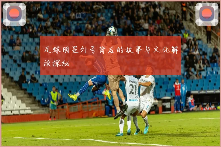 足球明星外号背后的故事与文化解读探秘