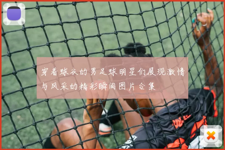 穿着球衣的男足球明星们展现激情与风采的精彩瞬间图片合集