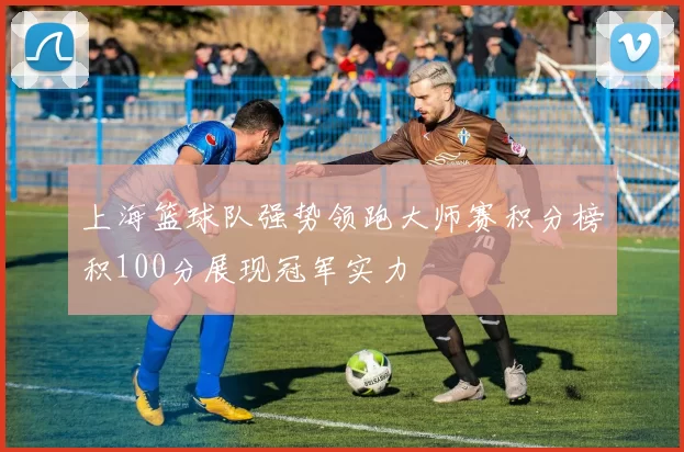 上海篮球队强势领跑大师赛积分榜积100分展现冠军实力