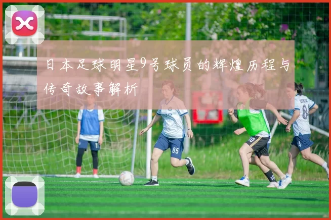 日本足球明星9号球员的辉煌历程与传奇故事解析