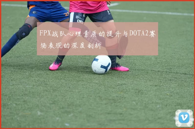 FPX战队心理素质的提升与DOTA2赛场表现的深度剖析