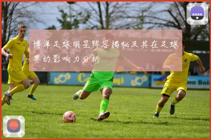 博洋足球明星阵容揭秘及其在足球界的影响力分析
