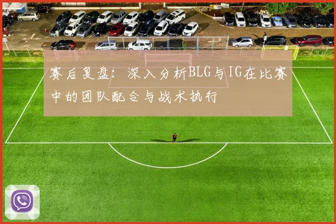 赛后复盘：深入分析BLG与IG在比赛中的团队配合与战术执行
