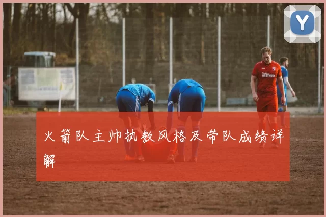 火箭队主帅执教风格及带队成绩详解