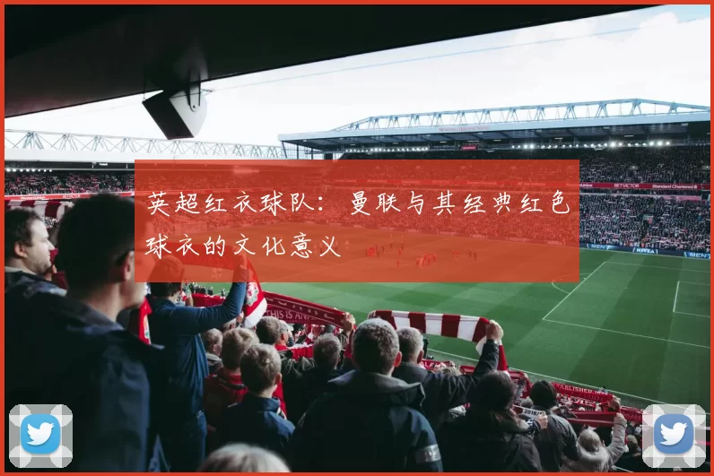 英超红衣球队：曼联与其经典红色球衣的文化意义
