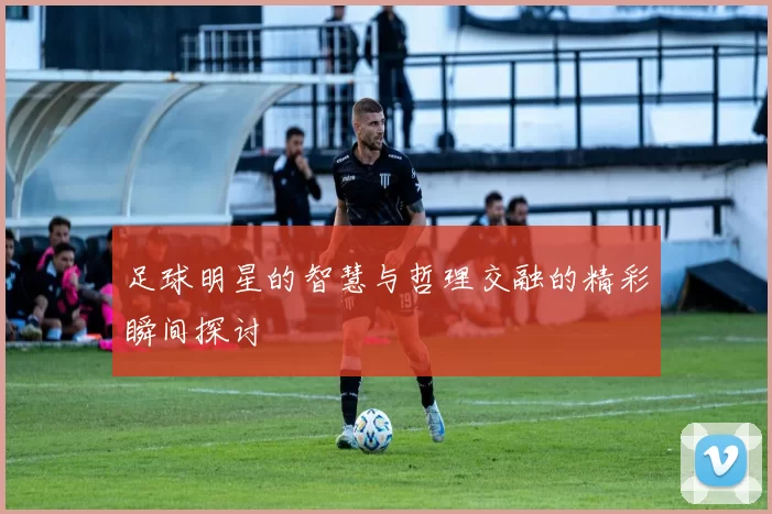 足球明星的智慧与哲理交融的精彩瞬间探讨