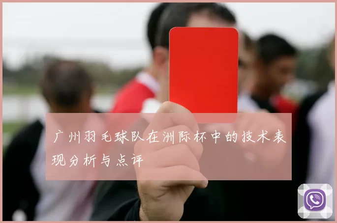 广州羽毛球队在洲际杯中的技术表现分析与点评