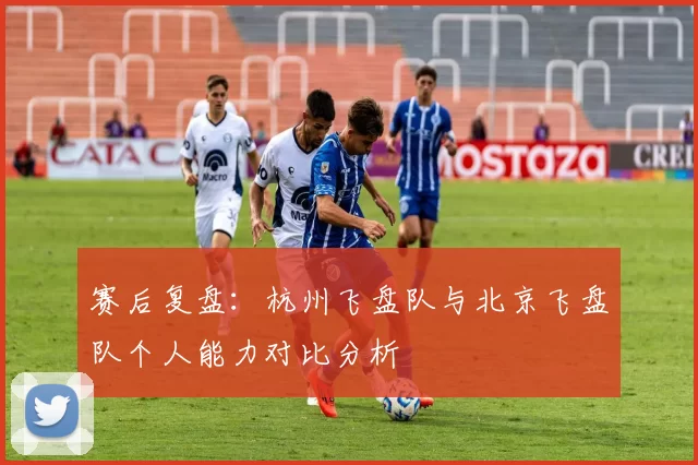 赛后复盘：杭州飞盘队与北京飞盘队个人能力对比分析