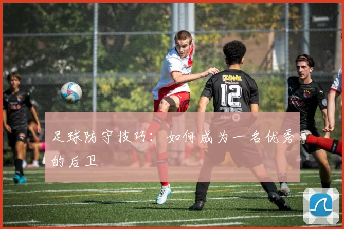 足球防守技巧：如何成为一名优秀的后卫