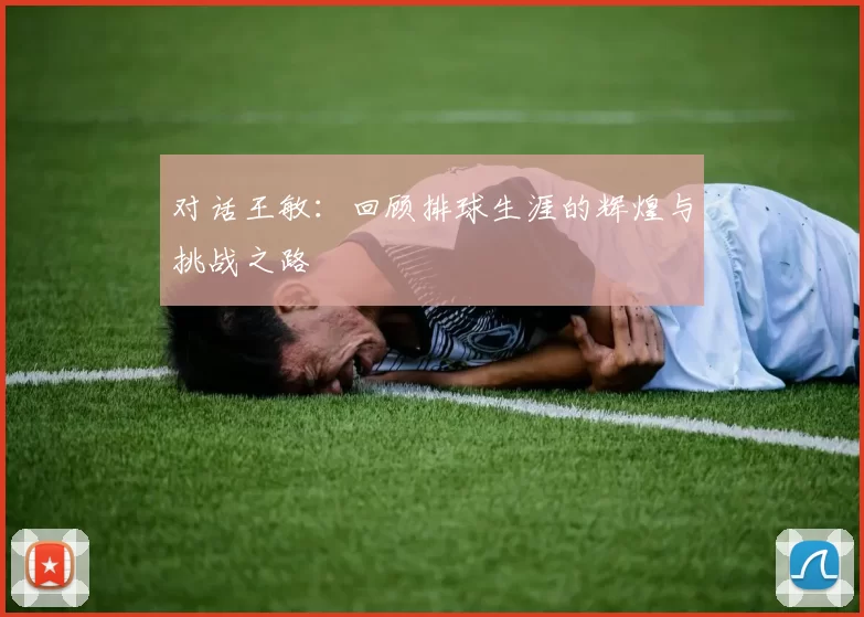 对话王敏：回顾排球生涯的辉煌与挑战之路