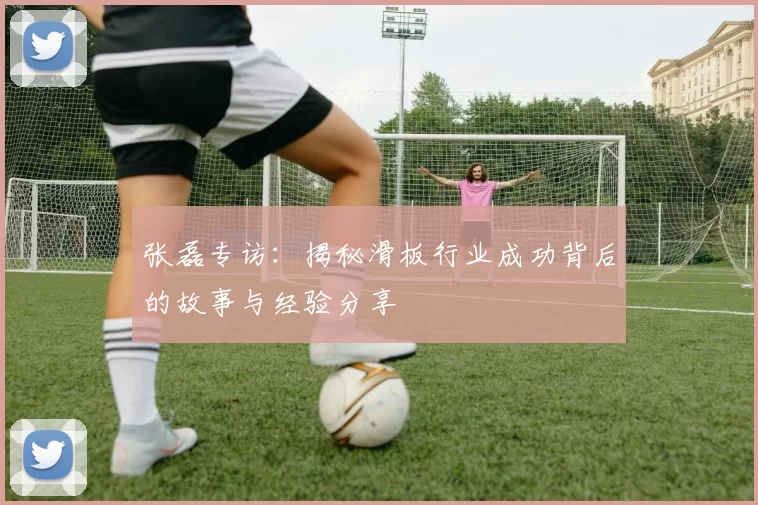 张磊专访：揭秘滑板行业成功背后的故事与经验分享
