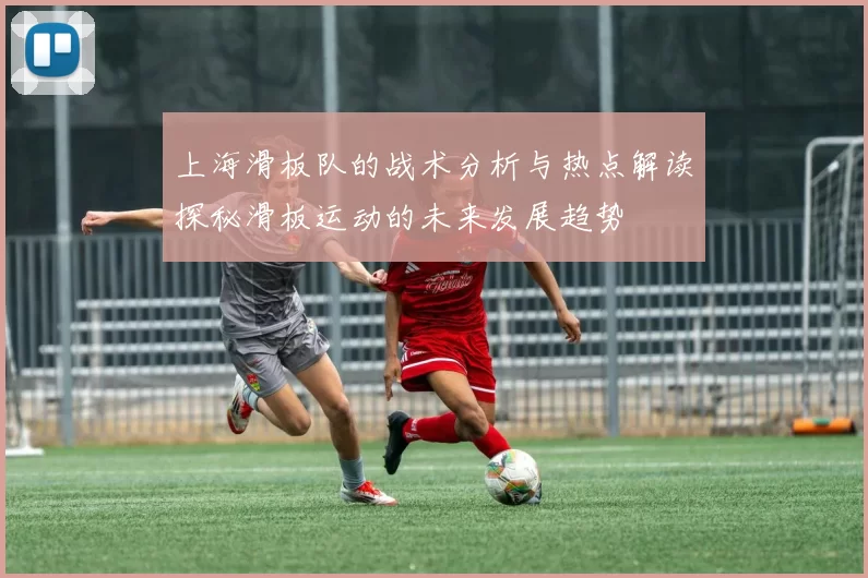 上海滑板队的战术分析与热点解读探秘滑板运动的未来发展趋势