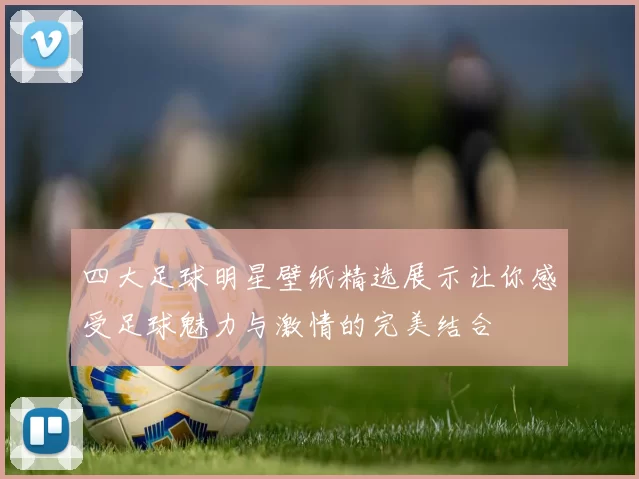 四大足球明星壁纸精选展示让你感受足球魅力与激情的完美结合